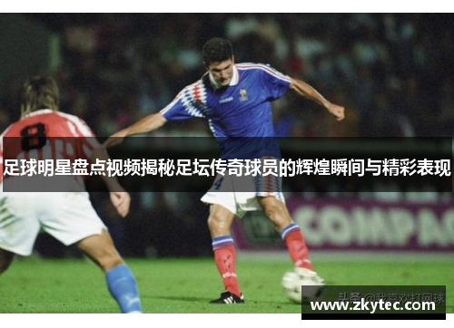 足球明星盘点视频揭秘足坛传奇球员的辉煌瞬间与精彩表现
