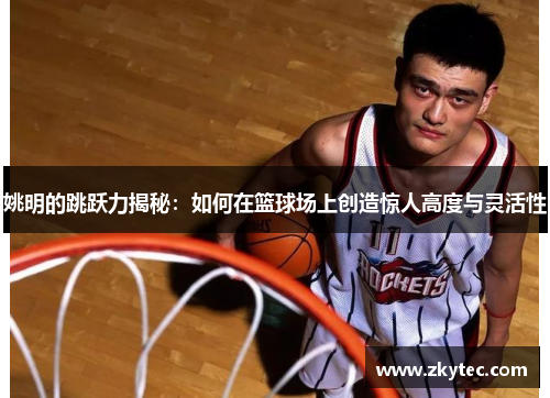 姚明的跳跃力揭秘：如何在篮球场上创造惊人高度与灵活性