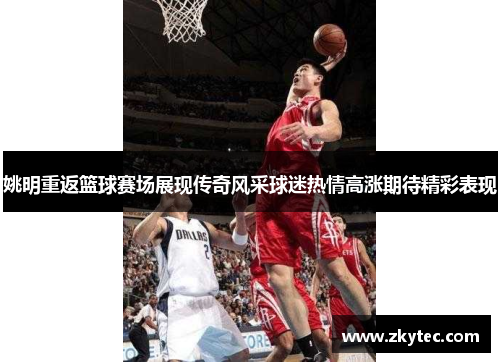 姚明重返篮球赛场展现传奇风采球迷热情高涨期待精彩表现