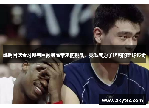 姚明因饮食习惯与巨额身高带来的挑战，竟然成为了吃穷的篮球传奇