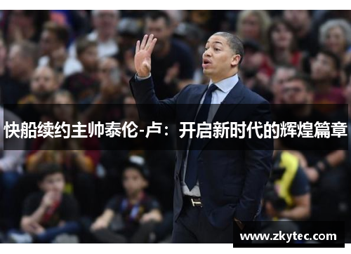 快船续约主帅泰伦-卢：开启新时代的辉煌篇章