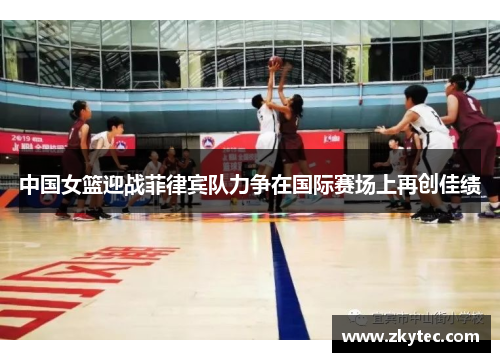中国女篮迎战菲律宾队力争在国际赛场上再创佳绩
