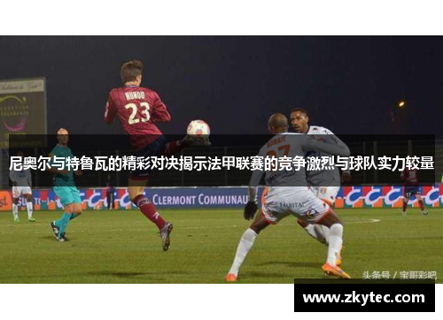 尼奥尔与特鲁瓦的精彩对决揭示法甲联赛的竞争激烈与球队实力较量