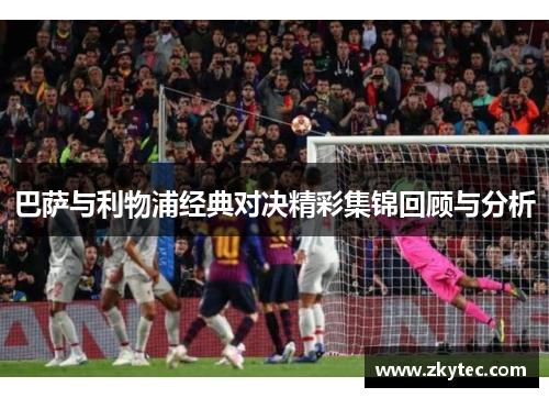 巴萨与利物浦经典对决精彩集锦回顾与分析