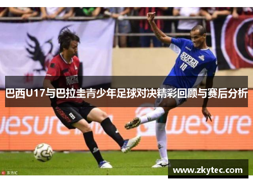 巴西U17与巴拉圭青少年足球对决精彩回顾与赛后分析